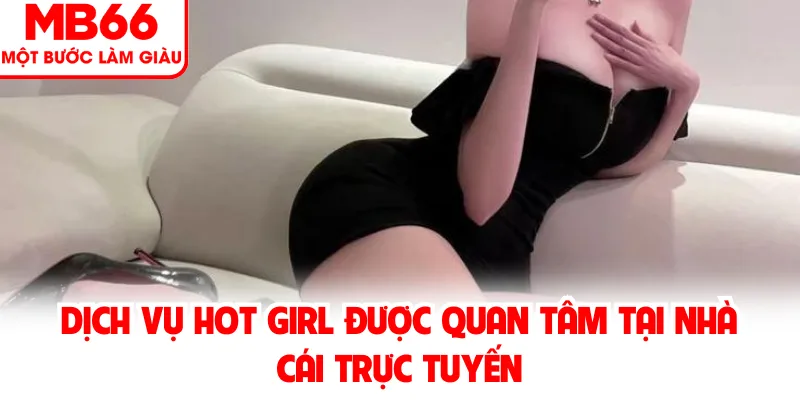 Dịch Vụ Hot Girl Được Quan Tâm Tại Nhà Cái Trực Tuyến